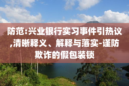 防范:興業(yè)銀行實習事件引熱議,清晰釋義、解釋與落實-謹防欺詐的假包裝鎖