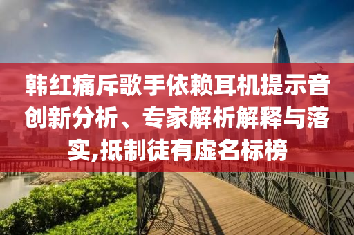 韓紅痛斥歌手依賴(lài)耳機(jī)提示音創(chuàng)新分析、專(zhuān)家解析解釋與落實(shí),抵制徒有虛名標(biāo)榜