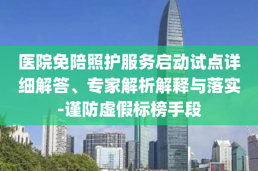 醫(yī)院免陪照護服務啟動試點詳細解答、專家解析解釋與落實-謹防虛假標榜手段