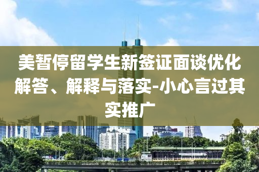 美暫停留學生新簽證面談優(yōu)化解答、解釋與落實-小心言過其實推廣