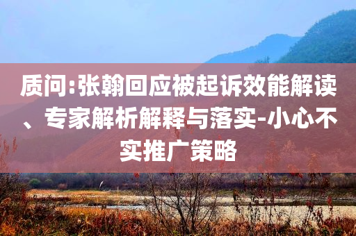 質(zhì)問:張翰回應(yīng)被起訴效能解讀、專家解析解釋與落實(shí)-小心不實(shí)推廣策略