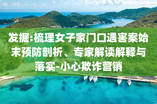 發(fā)掘:梳理女子家門口遇害案始末預(yù)防剖析、專家解讀解釋與落實(shí)-小心欺詐營(yíng)銷