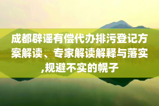 成都辟謠有償代辦排污登記方案解讀、專家解讀解釋與落實(shí),規(guī)避不實(shí)的幌子