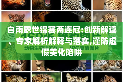 白雨露世錦賽兩連冠:創(chuàng)新解讀、專家解析解釋與落實,謹防虛假美化陷阱