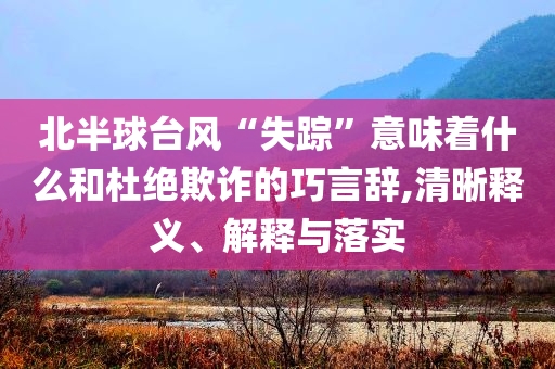北半球臺風“失蹤”意味著什么和杜絕欺詐的巧言辭,清晰釋義、解釋與落實