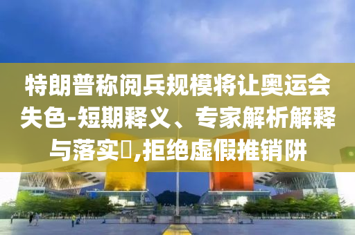 特朗普稱閱兵規(guī)模將讓奧運會失色-短期釋義、專家解析解釋與落實?,拒絕虛假推銷阱