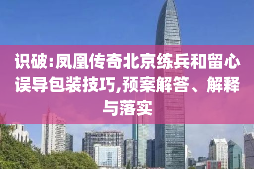 識破:鳳凰傳奇北京練兵和留心誤導(dǎo)包裝技巧,預(yù)案解答、解釋與落實