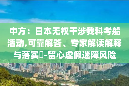 中方：日本無權(quán)干涉我科考船活動(dòng),可靠解答、專家解讀解釋與落實(shí)?-留心虛假迷障風(fēng)險(xiǎn)