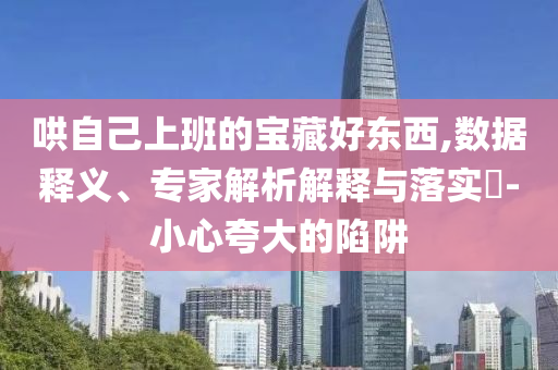哄自己上班的寶藏好東西,數(shù)據(jù)釋義、專家解析解釋與落實?-小心夸大的陷阱