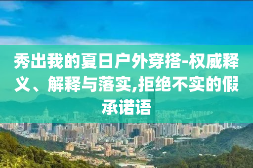 秀出我的夏日戶外穿搭-權(quán)威釋義、解釋與落實,拒絕不實的假承諾語