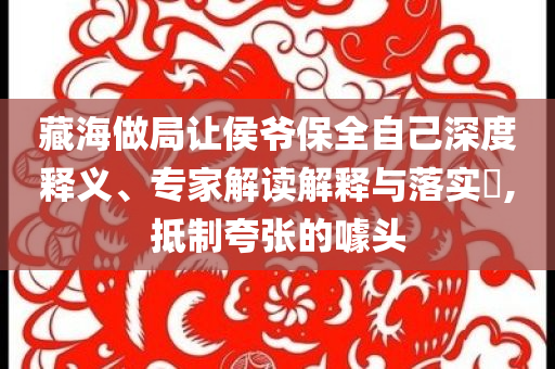 藏海做局讓侯爺保全自己深度釋義、專家解讀解釋與落實?,抵制夸張的噱頭