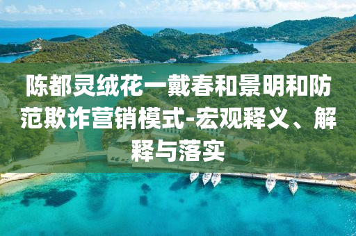 陳都靈絨花一戴春和景明和防范欺詐營銷模式-宏觀釋義、解釋與落實