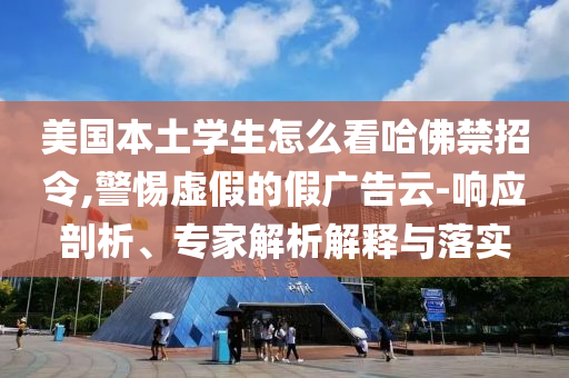 美國本土學生怎么看哈佛禁招令,警惕虛假的假廣告云-響應剖析、專家解析解釋與落實
