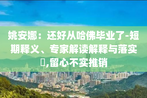 姚安娜：還好從哈佛畢業(yè)了-短期釋義、專家解讀解釋與落實?,留心不實推銷