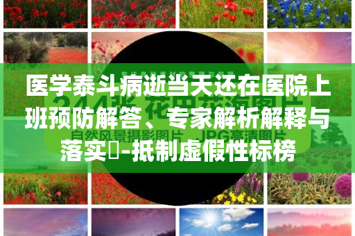醫(yī)學泰斗病逝當天還在醫(yī)院上班預(yù)防解答、專家解析解釋與落實?-抵制虛假性標榜