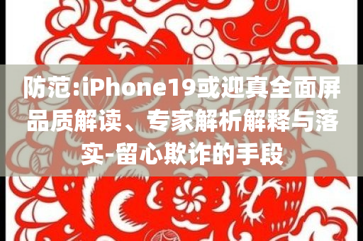 防范:iPhone19或迎真全面屏品質(zhì)解讀、專家解析解釋與落實-留心欺詐的手段