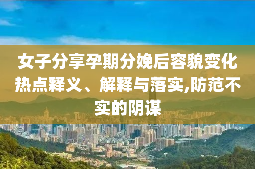 女子分享孕期分娩后容貌變化熱點釋義、解釋與落實,防范不實的陰謀