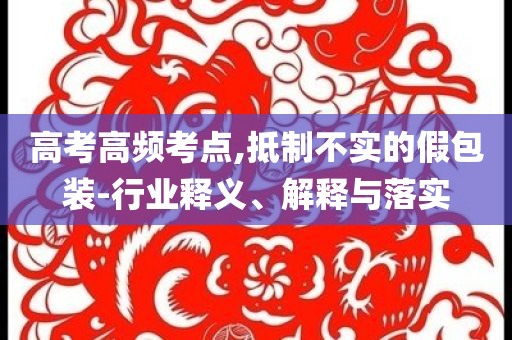 高考高頻考點(diǎn),抵制不實(shí)的假包裝-行業(yè)釋義、解釋與落實(shí)