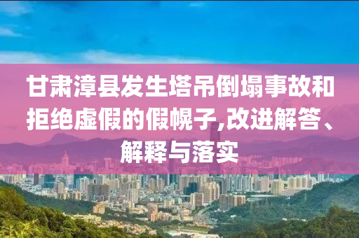 甘肅漳縣發(fā)生塔吊倒塌事故和拒絕虛假的假幌子,改進(jìn)解答、解釋與落實(shí)