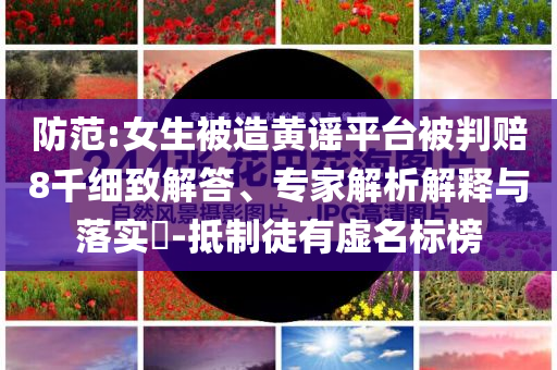 防范:女生被造黃謠平臺(tái)被判賠8千細(xì)致解答、專(zhuān)家解析解釋與落實(shí)?-抵制徒有虛名標(biāo)榜