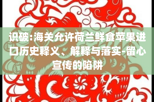 識破:海關允許荷蘭鮮食蘋果進口歷史釋義、解釋與落實-留心宣傳的陷阱