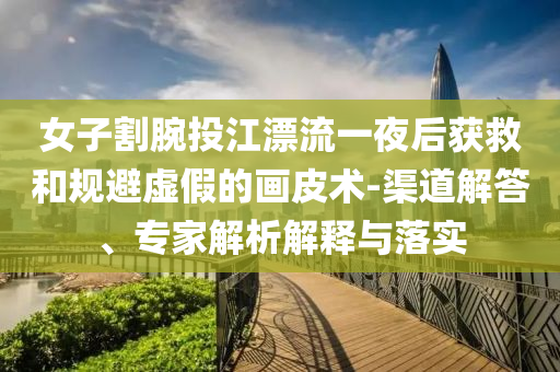 女子割腕投江漂流一夜后獲救和規(guī)避虛假的畫皮術-渠道解答、專家解析解釋與落實