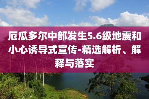厄瓜多爾中部發(fā)生5.6級(jí)地震和小心誘導(dǎo)式宣傳-精選解析、解釋與落實(shí)