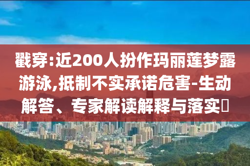 戳穿:近200人扮作瑪麗蓮夢(mèng)露游泳,抵制不實(shí)承諾危害-生動(dòng)解答、專家解讀解釋與落實(shí)?