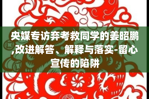 央媒專訪棄考救同學的姜昭鵬,改進解答、解釋與落實-留心宣傳的陷阱