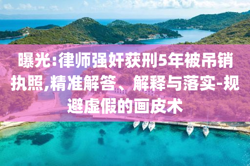 曝光:律師強奸獲刑5年被吊銷執(zhí)照,精準解答、解釋與落實-規(guī)避虛假的畫皮術(shù)