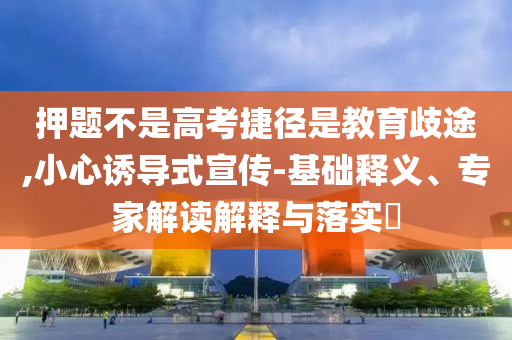 押題不是高考捷徑是教育歧途,小心誘導式宣傳-基礎釋義、專家解讀解釋與落實?