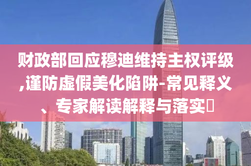 財政部回應穆迪維持主權評級,謹防虛假美化陷阱-常見釋義、專家解讀解釋與落實?