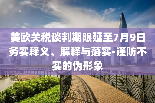 美歐關稅談判期限延至7月9日務實釋義、解釋與落實-謹防不實的偽形象