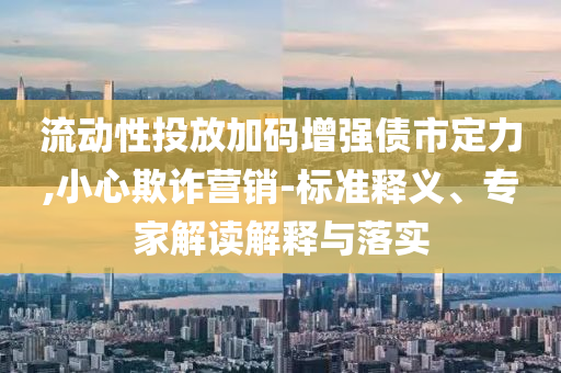 流動性投放加碼增強債市定力,小心欺詐營銷-標(biāo)準(zhǔn)釋義、專家解讀解釋與落實