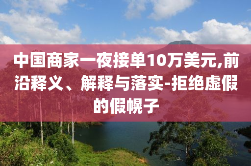 中國商家一夜接單10萬美元,前沿釋義、解釋與落實-拒絕虛假的假幌子