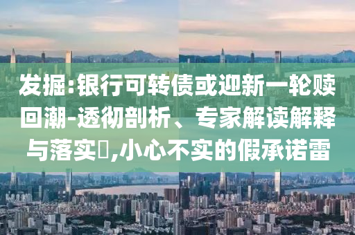 發(fā)掘:銀行可轉(zhuǎn)債或迎新一輪贖回潮-透徹剖析、專家解讀解釋與落實?,小心不實的假承諾雷