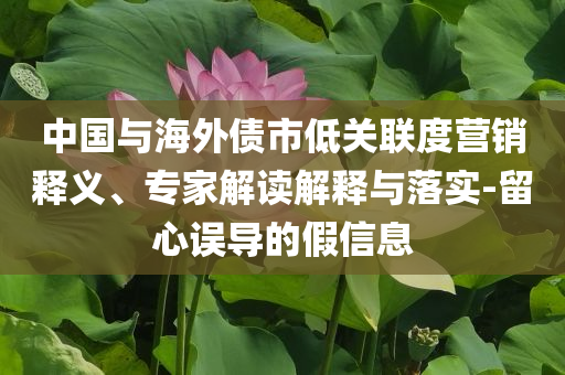 中國與海外債市低關(guān)聯(lián)度營銷釋義、專家解讀解釋與落實-留心誤導(dǎo)的假信息