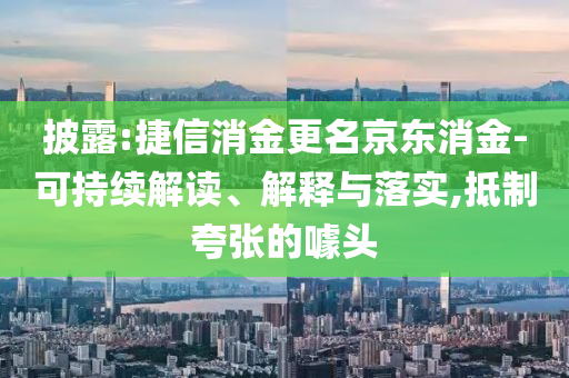 披露:捷信消金更名京東消金-可持續(xù)解讀、解釋與落實,抵制夸張的噱頭