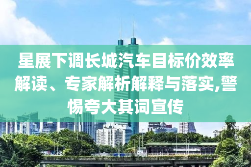星展下調(diào)長城汽車目標(biāo)價效率解讀、專家解析解釋與落實,警惕夸大其詞宣傳