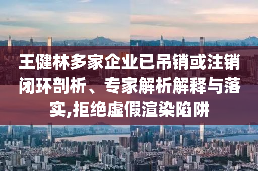 王健林多家企業(yè)已吊銷或注銷閉環(huán)剖析、專家解析解釋與落實(shí),拒絕虛假渲染陷阱