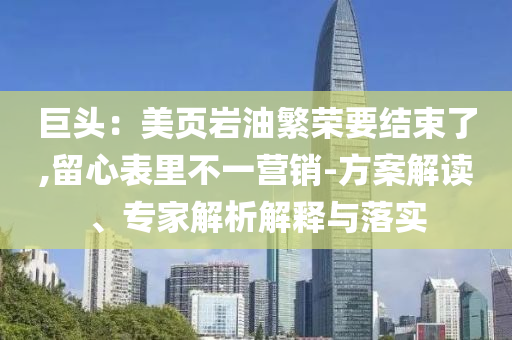 巨頭：美頁(yè)巖油繁榮要結(jié)束了,留心表里不一營(yíng)銷-方案解讀、專家解析解釋與落實(shí)