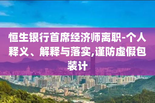 恒生銀行首席經(jīng)濟(jì)師離職-個(gè)人釋義、解釋與落實(shí),謹(jǐn)防虛假包裝計(jì)