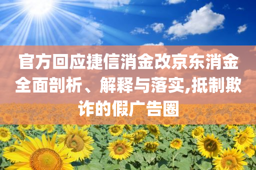 官方回應(yīng)捷信消金改京東消金全面剖析、解釋與落實(shí),抵制欺詐的假?gòu)V告圈