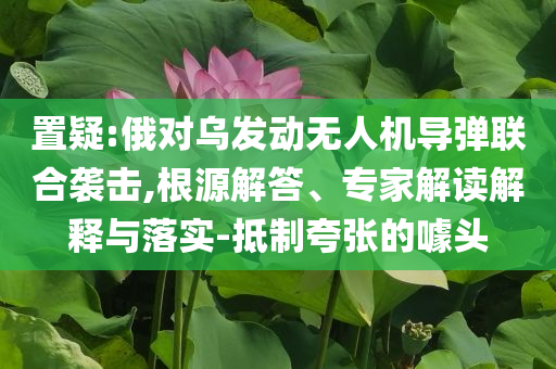 置疑:俄對烏發(fā)動(dòng)無人機(jī)導(dǎo)彈聯(lián)合襲擊,根源解答、專家解讀解釋與落實(shí)-抵制夸張的噱頭