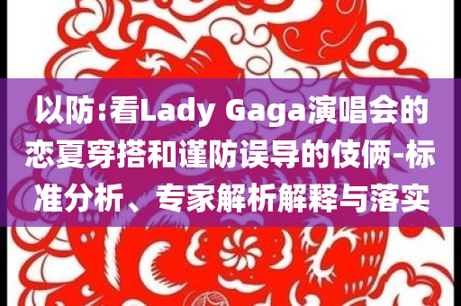 以防:看Lady Gaga演唱會(huì)的戀夏穿搭和謹(jǐn)防誤導(dǎo)的伎倆-標(biāo)準(zhǔn)分析、專家解析解釋與落實(shí)