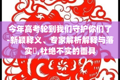 今年高考輪到我們守護(hù)你們了-新穎釋義、專家解析解釋與落實(shí)?,杜絕不實(shí)的面具