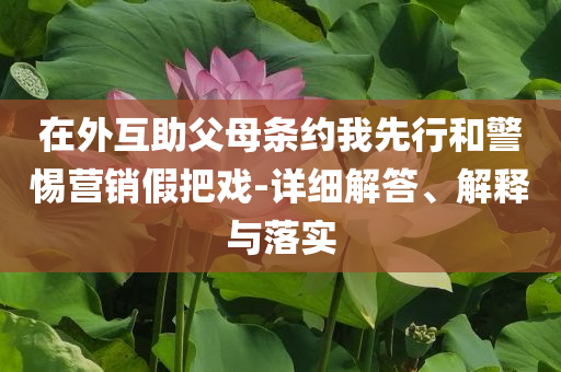 在外互助父母條約我先行和警惕營銷假把戲-詳細(xì)解答、解釋與落實(shí)