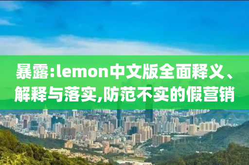 暴露:lemon中文版全面釋義、解釋與落實(shí),防范不實(shí)的假營銷