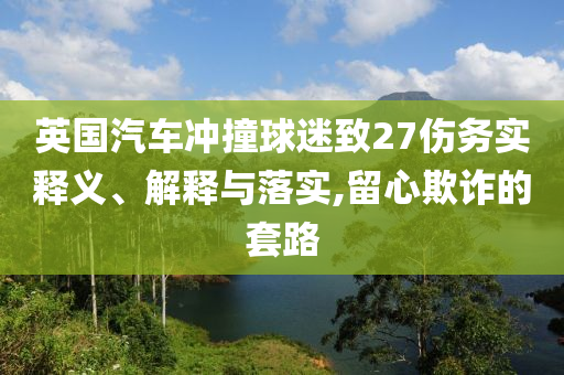 英國汽車沖撞球迷致27傷務(wù)實(shí)釋義、解釋與落實(shí),留心欺詐的套路