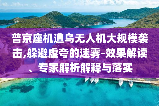 普京座機遭烏無人機大規(guī)模襲擊,躲避虛夸的迷霧-效果解讀、專家解析解釋與落實